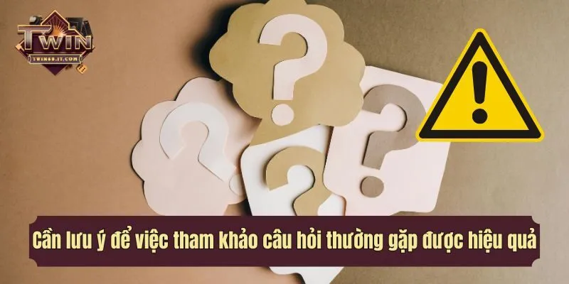 Cần lưu ý để việc tham khảo câu hỏi thường gặp được hữu ích, hiệu quả